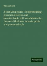 A first Latin course : comprehending grammar, delectus, and exercise-book, with vocabularies: for the use of the lower forms in public and private schools / William Smith / Taschenbuch / Paperback