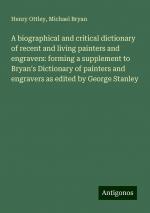 A biographical and critical dictionary of recent and living painters and engravers: forming a supplement to Bryan's Dictionary of painters and engravers as edited by George Stanley