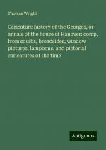 Caricature history of the Georges, or annals of the house of Hanover: comp. from squibs, broadsides, window pictures, lampoons, and pictorial caricatures of the time