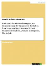 Education 4.0 Kerntechnologien zur Unterstützung der Prozesse in der Lehre, Forschung und Organisation. Robotic Process Automation, Artificial Intelligence, Blockchain / Nataliia Vidanova-Kotschner