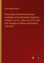 Proceedings of the Semi-Centennial Celebration of the Rensselaer Polytechnic Institute, Troy, N.Y., Held June 14-18, 1874, with Catalogue of Officers and Students, 1824-1874 / Henry Bradford Nason