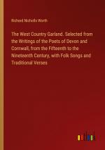 The West Country Garland. Selected from the Writings of the Poets of Devon and Cornwall, from the Fifteenth to the Nineteenth Century, with Folk Songs and Traditional Verses / Richard Nicholls Worth