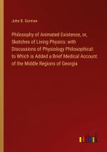 Philosophy of Animated Existence, or, Sketches of Living Physics: with Discussions of Physiology Philosophical: to Which is Added a Brief Medical Account of the Middle Regions of Georgia / Gorman