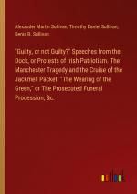 "Guilty, or not Guilty?" Speeches from the Dock, or Protests of Irish Patriotism. The Manchester Tragedy and the Cruise of the Jackmell Packet. "The Wearing of the Green," or The Prosecuted Funeral...