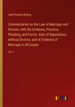 Commentaries on the Law of Marriage and Divorce, with the Evidence, Practice, Pleading, and Forms. Also of Separations without Divorce, and of Evidence of Marriage in All Issues / Vol. I / Bishop