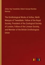 The Ornithological Works of Arthur, Ninth Marquis of Tweeddale. Fellow of the Royal Society, President of the Zoological Society of London, Fellow of the Linnean Society, and Member of the British...