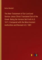 The New Testament of Our Lord and Saviour Jesus Christ Translated Out of the Greek. Being the Version Set Forth A.D. 1611, Compared with the Most Ancient Authorities and Revised A.D. 1881 / Wendell