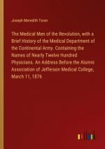 The Medical Men of the Revolution, with a Brief History of the Medical Department of the Continental Army. Containing the Names of Nearly Twelve Hundred Physicians. An Address Before the Alumni...