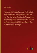 Holdsworth's Ready Reckoner for Hanks in Worsted Pieces. Being Tables Giving the Net Yarn in Hanks Required in Pieces, from Five to Fifty Picks Per Quarter Inch, Fifteen to Eighty Inches in Width,...