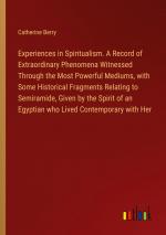 Experiences in Spiritualism. A Record of Extraordinary Phenomena Witnessed Through the Most Powerful Mediums, with Some Historical Fragments Relating to Semiramide, Given by the Spirit of an...