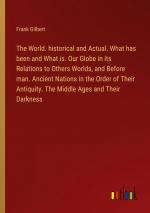 The World. historical and Actual. What has been and What is. Our Globe in its Relations to Others Worlds, and Before man. Ancient Nations in the Order of Their Antiquity. The Middle Ages and Their...