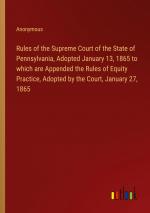 Rules of the Supreme Court of the State of Pennsylvania, Adopted January 13, 1865 to which are Appended the Rules of Equity Practice, Adopted by the Court, January 27, 1865 / Anonymous / Taschenbuch