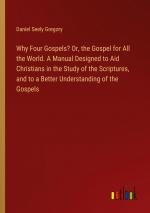 Why Four Gospels? Or, the Gospel for All the World. A Manual Designed to Aid Christians in the Study of the Scriptures, and to a Better Understanding of the Gospels / Daniel Seely Gregory / Buch