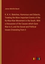 K. K. K. Sketches, Humorous and Didactic, Treating the More Important Events of the Ku-Klux-Klan Movement in the South. With a Discussion of the Causes which Gave Rise to it, and the Social and...