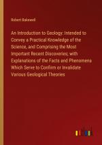 An Introduction to Geology: Intended to Convey a Practical Knowledge of the Science, and Comprising the Most Important Recent Discoveries; with Explanations of the Facts and Phenomena Which Serve...