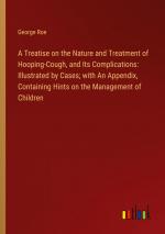 A Treatise on the Nature and Treatment of Hooping-Cough, and Its Complications: Illustrated by Cases; with An Appendix, Containing Hints on the Management of Children / George Roe / Taschenbuch / 2024