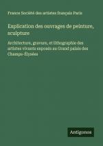 Explication des ouvrages de peinture, sculpture / Architecture, gravure, et lithographie des artistes vivants exposés au Grand palais des Champs-Élysées / France Société des artistes français Paris