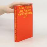 Alice Miller: Am Anfang war Erziehung