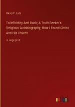 To Infidelity And Back; A Truth Seeker's Religious Autobiography, How I Found Christ And His Church