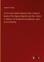 A Five Days Debate between Elder James B. Hardy of the Regular Baptists and Rev. Isham E. Wallace, of the Missionary Baptists, upon Church Identity