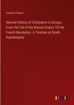 General History of Civilisation in Europe, From the Fall of the Roman Empire Till the French Revolution. A Treatise on Death Punishments