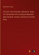 Life and Trial of the Rev. Ephraim K. Avery: For the Murder of the Young and Beautiful Miss Sarah M. Cornell, a Factory Girl of Fall River