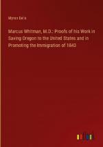 Marcus Whitman, M.D.: Proofs of his Work in Saving Oregon to the United States and in Promoting the Immigration of 1843