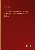 From Canal boy to President. Or, the Boyhood and Manhood of James A. Garfield