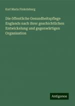 Die öffentliche Gesundheitspflege Englands nach ihrer geschichtlichen Entwickelung und gegenwärtigen Organisation