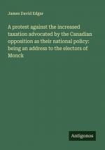 A protest against the increased taxation advocated by the Canadian opposition as their national policy: being an address to the electors of Monck