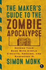 The Maker's Guide to the Zombie Apocalypse - Defend Your Base with Simple Circuits, Arduino, and Raspberry Pi