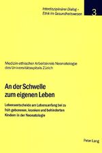 An der Schwelle zum eigenen Leben - Lebensentscheide am Lebensanfang bei zu früh geborenen, kranken und behinderten Kindern in der Neonatologie