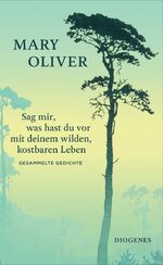 Sag mir, was hast du vor mit deinem wilden, kostbaren Leben – Gesammelte Gedichte