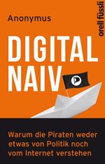 ISBN 9783280055199: Digital naiv - Warum die Piraten weder etwas von Politik noch vom Internet verstehen