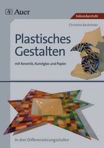 Plastisches Gestalten mit Keramik, Kunstglas und Papier - in drei Differenzierungsstufen ; [Sekundarstufe]