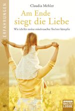 ISBN 9783404608249: Am Ende siegt die Liebe - Wie ich für meine missbrauchte Tochter kämpfte