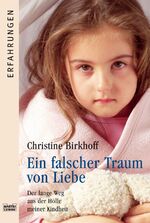 Ein falscher Traum von Liebe - Der lange Weg aus der Hölle meiner Kindheit