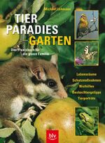 Tierparadies Garten - das Praxisbuch für die ganze Familie ; Lebensräume, Schutzmaßnahmen, Nisthilfen, Beobachtungstipps, Tierporträts