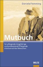 Mutbuch für pflegende Angehörige und professionell Pflegende altersverwirrter Menschen