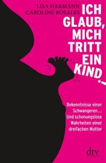 Ich glaub, mich tritt ein Kind! - Bekenntnisse einer Schwangeren ... Und schonungslose Wahrheiten einer dreifachen Mutter