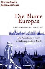 Die Blume Europas - Breslau - Wroclaw - Vratislavia ; die Geschichte einer mitteleuropäischen Stadt