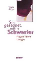 Sei gesegnet, meine Schwester - Frauen feiern Liturgie ; geschichtliche Rückfragen, praktische Impulse, theologische Vergewisserungen