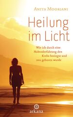 ISBN 9783442341184: Heilung im Licht – Wie ich durch eine Nahtoderfahrung den Krebs besiegte und neu geboren wurde