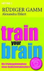 ISBN 9783453600645: Train your brain : die Erfolgsgeheimnisse eines Gedächtniskünstlers ; [effektiver lernen und erinnern]. Rüdiger Gamm ; Alexandra Ehlert