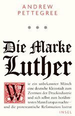 Die Marke Luther – Wie ein unbekannter Mönch eine deutsche Kleinstadt zum Zentrum der Druckindustrie und sich selbst zum berühmtesten Mann Europas machte – und die protestantische Reformation lostrat