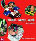 Kinder - Kunst - Werk - Künstlerisches Arbeiten mit Kindern und Jugendlichen. Ein Handbuch