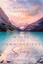 ISBN 9783492063319: Where the Hummingbirds Sing - Roman | Der Auftakt einer gefühlvoll-romantischen New-Adult-Dilogie mit den Themen Natur und Auslandsjahr im Sehnsuchtsland Kanada (Lily & Ben)