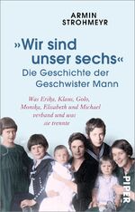 ISBN 9783492317023: Wir sind unser sechs – Die Geschichte der Geschwister Mann - Was Erika, Klaus, Golo, Monika, Elisabeth und Michael verband und was sie trennte