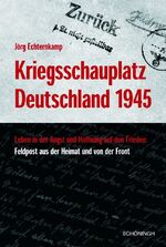 Kriegsschauplatz Deutschland 1945 - Leben in Angst - Hoffnung auf Frieden ; Feldpost aus der Heimat und von der Front