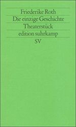 ISBN 9783518113684: Die einzige Geschichte : Theaterstück. Friederike Roth / Edition Suhrkamp ; 1368 = N.F., Bd. 368